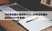 手机壁纸图片最新款2023（手机壁纸图片最新款2023苹果版）