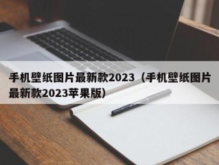 手机壁纸图片最新款2023（手机壁纸图片最新款2023苹果版）