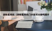 消除眉间纹（消除眉间纹门诊就可以做吗图片）