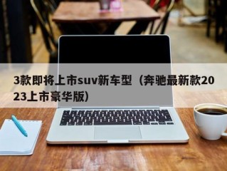 3款即将上市suv新车型（奔驰最新款2023上市豪华版）