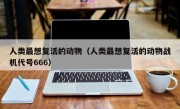 人类最想复活的动物（人类最想复活的动物战机代号666）