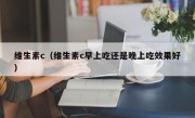 维生素c（维生素c早上吃还是晚上吃效果好）