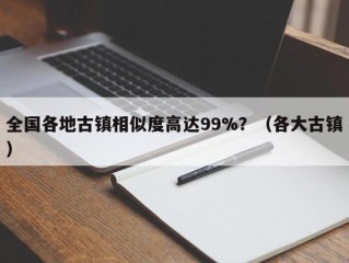 全国各地古镇相似度高达99%？（各大古镇）