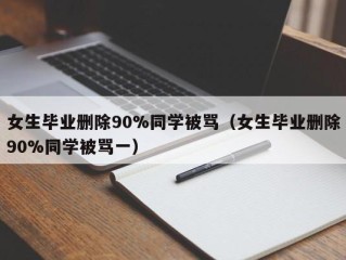 女生毕业删除90%同学被骂（女生毕业删除90%同学被骂一）