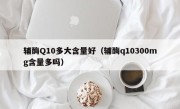 辅酶Q10多大含量好（辅酶q10300mg含量多吗）