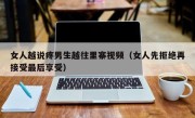 女人越说疼男生越往里寨视频（女人先拒绝再接受最后享受）