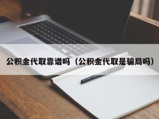 公积金代取靠谱吗（公积金代取是骗局吗）