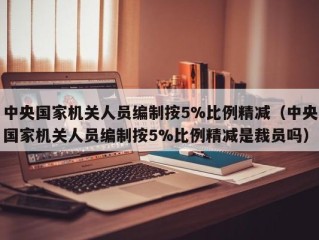 中央国家机关人员编制按5%比例精减（中央国家机关人员编制按5%比例精减是裁员吗）