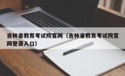 吉林省教育考试院官网（吉林省教育考试院官网登录入口）