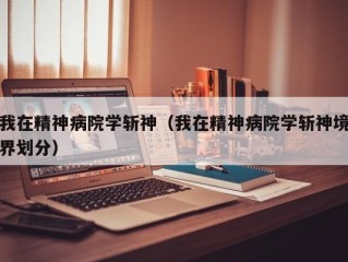 我在精神病院学斩神（我在精神病院学斩神境界划分）