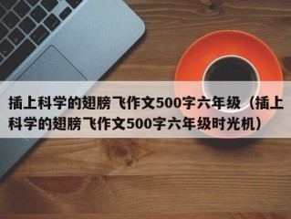 插上科学的翅膀飞作文500字六年级（插上科学的翅膀飞作文500字六年级时光机）