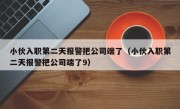 小伙入职第二天报警把公司端了（小伙入职第二天报警把公司端了9）