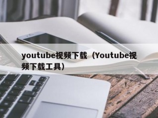 youtube视频下载（Youtube视频下载工具）