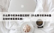 什么牌子的净水器比较好（什么牌子的净水器比较好用家用实惠）