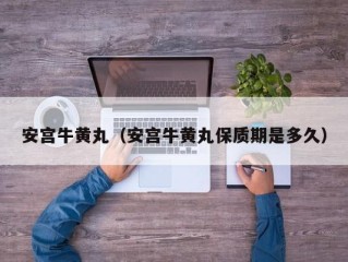 安宫牛黄丸（安宫牛黄丸保质期是多久）