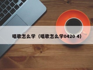 唱歌怎么学（唱歌怎么学0420 4）