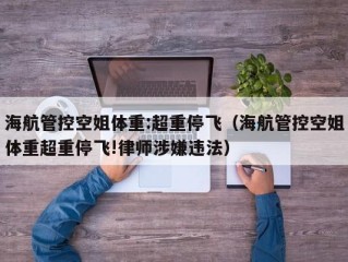 海航管控空姐体重:超重停飞（海航管控空姐体重超重停飞!律师涉嫌违法）