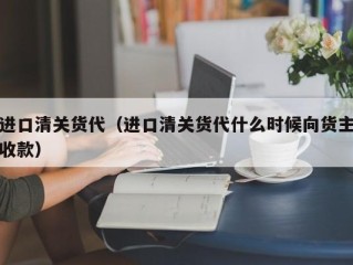 进口清关货代（进口清关货代什么时候向货主收款）