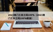 2023澳门三肖三码100%（2023澳门三肖三码100%精准）