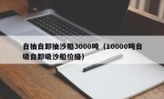 自抽自卸抽沙船3000吨（10000吨自吸自卸吸沙船价格）