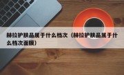 赫拉护肤品属于什么档次（赫拉护肤品属于什么档次面膜）