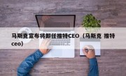 马斯克宣布将卸任推特CEO（马斯克 推特ceo）