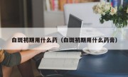 白斑初期用什么药（白斑初期用什么药膏）