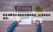 网友自费买冰淇淋去车展现场发（冰淇淋自动售卖）