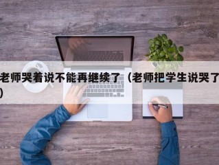 老师哭着说不能再继续了（老师把学生说哭了）