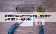 九价hpv疫苗三针一共多少钱（西安九价hpv疫苗三针一共多少钱）