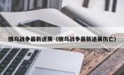 俄乌战争最新进展（俄乌战争最新进展伤亡）