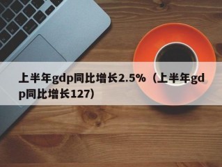 上半年gdp同比增长2.5%（上半年gdp同比增长127）