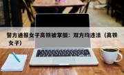 警方通报女子高铁被掌掴：双方均违法（高铁 女子）