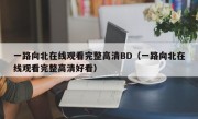 一路向北在线观看完整高清BD（一路向北在线观看完整高清好看）