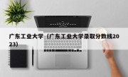 广东工业大学（广东工业大学录取分数线2023）