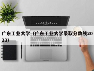 广东工业大学（广东工业大学录取分数线2023）