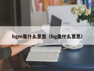 bgm是什么意思（bg是什么意思）