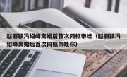 赵丽颖冯绍峰离婚后首次同框带娃（赵丽颖冯绍峰离婚后首次同框带娃你）