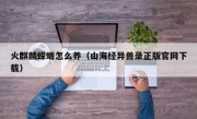 火麒麟蝾螈怎么养（山海经异兽录正版官网下载）