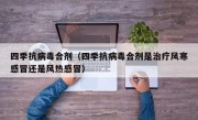 四季抗病毒合剂（四季抗病毒合剂是治疗风寒感冒还是风热感冒）