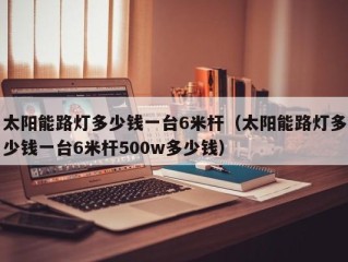 太阳能路灯多少钱一台6米杆（太阳能路灯多少钱一台6米杆500w多少钱）