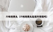 六味地黄丸（六味地黄丸能提升硬度吗）