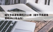 端午节高速免费吗2023年（端午节高速免费吗2023年山东）