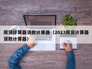 房贷计算器贷款计算器（2023房贷计算器贷款计算器）