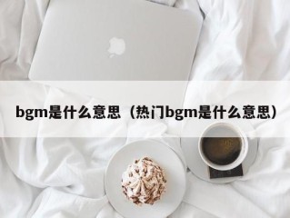 bgm是什么意思（热门bgm是什么意思）