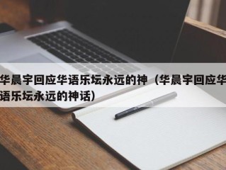 华晨宇回应华语乐坛永远的神（华晨宇回应华语乐坛永远的神话）