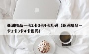 亚洲精品一卡2卡3卡4卡乱码（亚洲精品一卡2卡3卡4卡乱码）