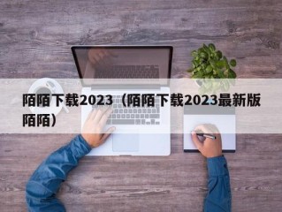 陌陌下载2023（陌陌下载2023最新版陌陌）