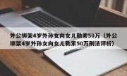 外公绑架4岁外孙女向女儿勒索50万（外公绑架4岁外孙女向女儿勒索50万刑法评析）