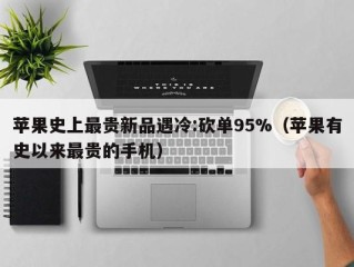 苹果史上最贵新品遇冷:砍单95%（苹果有史以来最贵的手机）